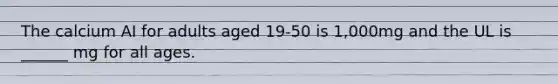 The calcium AI for adults aged 19-50 is 1,000mg and the UL is ______ mg for all ages.