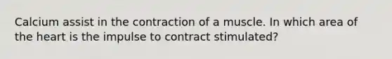 Calcium assist in the contraction of a muscle. In which area of the heart is the impulse to contract stimulated?