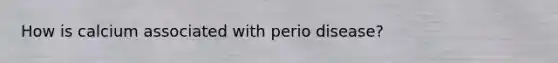 How is calcium associated with perio disease?