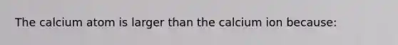 The calcium atom is larger than the calcium ion because: