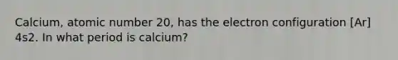 Calcium, atomic number 20, has the electron configuration [Ar] 4s2. In what period is calcium?