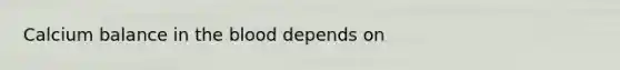 Calcium balance in the blood depends on