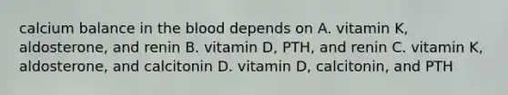 calcium balance in the blood depends on A. vitamin K, aldosterone, and renin B. vitamin D, PTH, and renin C. vitamin K, aldosterone, and calcitonin D. vitamin D, calcitonin, and PTH