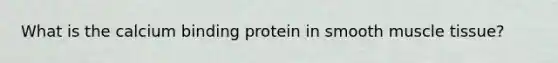 What is the calcium binding protein in smooth muscle tissue?