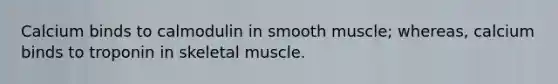 Calcium binds to calmodulin in smooth muscle; whereas, calcium binds to troponin in skeletal muscle.