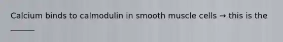 Calcium binds to calmodulin in smooth muscle cells → this is the ______