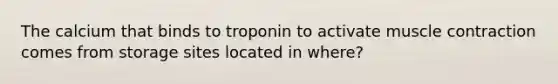 The calcium that binds to troponin to activate muscle contraction comes from storage sites located in where?