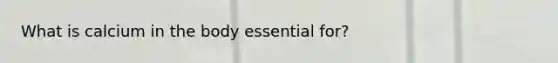 What is calcium in the body essential for?