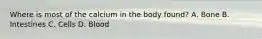 Where is most of the calcium in the body found? A. Bone B. Intestines C. Cells D. Blood
