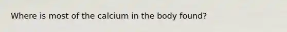 Where is most of the calcium in the body found?