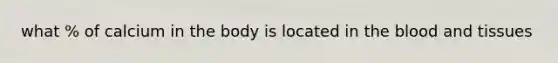what % of calcium in the body is located in the blood and tissues