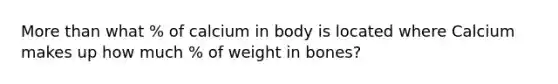 More than what % of calcium in body is located where Calcium makes up how much % of weight in bones?