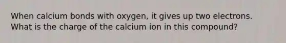 When calcium bonds with oxygen, it gives up two electrons. What is the charge of the calcium ion in this compound?