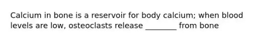 Calcium in bone is a reservoir for body calcium; when blood levels are low, osteoclasts release ________ from bone