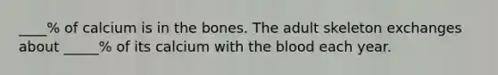 ____% of calcium is in the bones. The adult skeleton exchanges about _____% of its calcium with the blood each year.