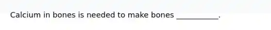 Calcium in bones is needed to make bones ___________.