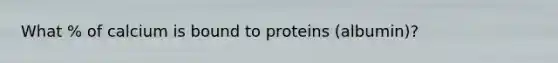 What % of calcium is bound to proteins (albumin)?