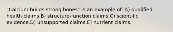 ​"Calcium builds strong bones" is an example of: A) ​qualified health claims.B) ​structure-function claims.C) ​scientific evidence.D) ​unsupported claims.E) ​nutrient claims.