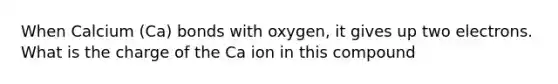 When Calcium (Ca) bonds with oxygen, it gives up two electrons. What is the charge of the Ca ion in this compound