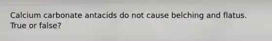 Calcium carbonate antacids do not cause belching and flatus. True or false?