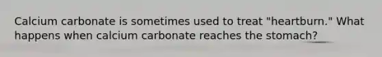 Calcium carbonate is sometimes used to treat "heartburn." What happens when calcium carbonate reaches the stomach?