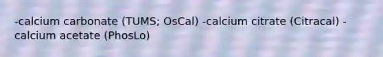 -calcium carbonate (TUMS; OsCal) -calcium citrate (Citracal) -calcium acetate (PhosLo)