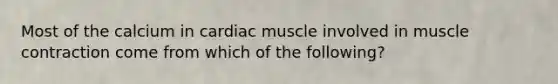 Most of the calcium in cardiac muscle involved in muscle contraction come from which of the following?