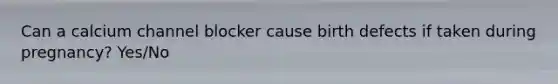 Can a calcium channel blocker cause birth defects if taken during pregnancy? Yes/No