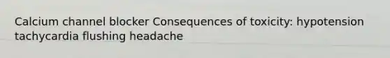 Calcium channel blocker Consequences of toxicity: hypotension tachycardia flushing headache