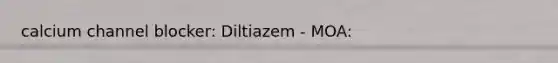 calcium channel blocker: Diltiazem - MOA: