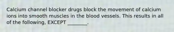 Calcium channel blocker drugs block the movement of calcium ions into smooth muscles in the blood vessels. This results in all of the following, EXCEPT ________.