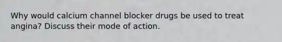 Why would calcium channel blocker drugs be used to treat angina? Discuss their mode of action.