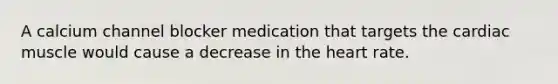 A calcium channel blocker medication that targets the cardiac muscle would cause a decrease in the heart rate.