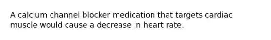 A calcium channel blocker medication that targets cardiac muscle would cause a decrease in heart rate.