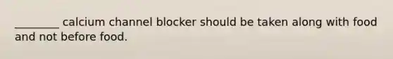 ________ calcium channel blocker should be taken along with food and not before food.