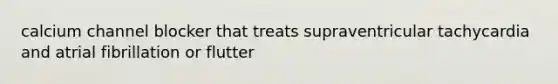 calcium channel blocker that treats supraventricular tachycardia and atrial fibrillation or flutter