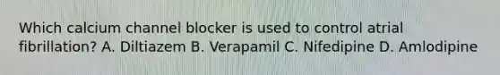 Which calcium channel blocker is used to control atrial fibrillation? A. Diltiazem B. Verapamil C. Nifedipine D. Amlodipine