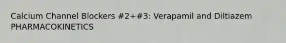 Calcium Channel Blockers #2+#3: Verapamil and Diltiazem PHARMACOKINETICS