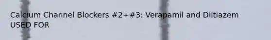 Calcium Channel Blockers #2+#3: Verapamil and Diltiazem USED FOR