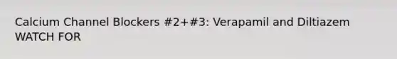 Calcium Channel Blockers #2+#3: Verapamil and Diltiazem WATCH FOR