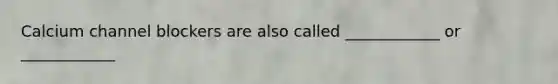 Calcium channel blockers are also called ____________ or ____________