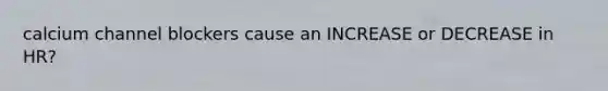 calcium channel blockers cause an INCREASE or DECREASE in HR?
