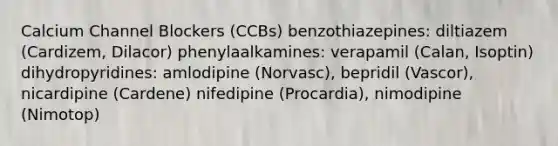 Calcium Channel Blockers (CCBs) benzothiazepines: diltiazem (Cardizem, Dilacor) phenylaalkamines: verapamil (Calan, Isoptin) dihydropyridines: amlodipine (Norvasc), bepridil (Vascor), nicardipine (Cardene) nifedipine (Procardia), nimodipine (Nimotop)