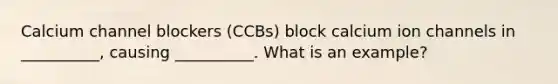 Calcium channel blockers (CCBs) block calcium ion channels in __________, causing __________. What is an example?