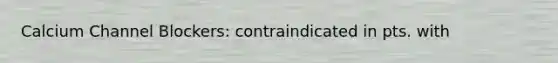 Calcium Channel Blockers: contraindicated in pts. with