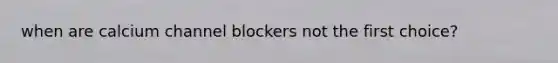 when are calcium channel blockers not the first choice?