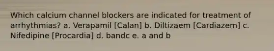 Which calcium channel blockers are indicated for treatment of arrhythmias? a. Verapamil [Calan] b. Diltizaem [Cardiazem] c. Nifedipine [Procardia] d. bandc e. a and b