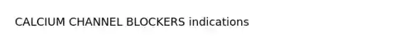 CALCIUM CHANNEL BLOCKERS indications