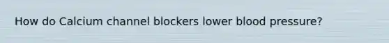 How do Calcium channel blockers lower blood pressure?