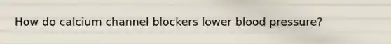 How do calcium channel blockers lower blood pressure?